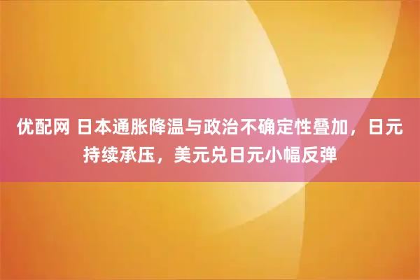 优配网 日本通胀降温与政治不确定性叠加，日元持续承压，美元兑日元小幅反弹