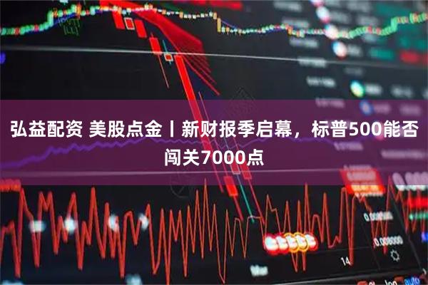 弘益配资 美股点金丨新财报季启幕，标普500能否闯关7000点