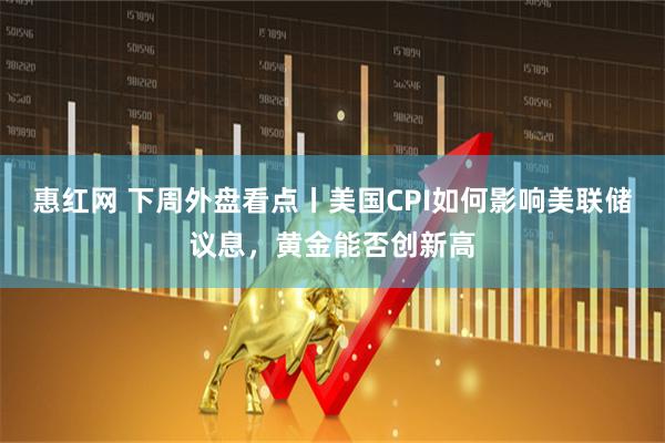 惠红网 下周外盘看点丨美国CPI如何影响美联储议息，黄金能否创新高