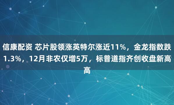 信康配资 芯片股领涨英特尔涨近11%，金龙指数跌1.3%，12月非农仅增5万，标普道指齐创收盘新高