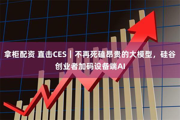 拿柜配资 直击CES｜不再死磕昂贵的大模型，硅谷创业者加码设备端AI