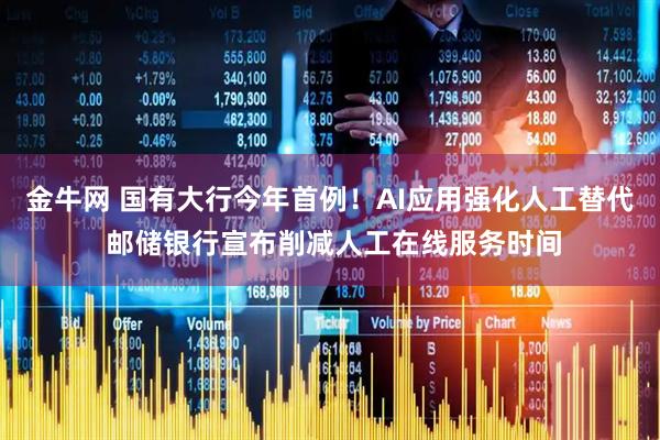 金牛网 国有大行今年首例！AI应用强化人工替代 邮储银行宣布削减人工在线服务时间