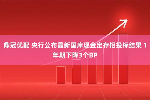 鼎冠优配 央行公布最新国库现金定存招投标结果 1年期下降3个BP