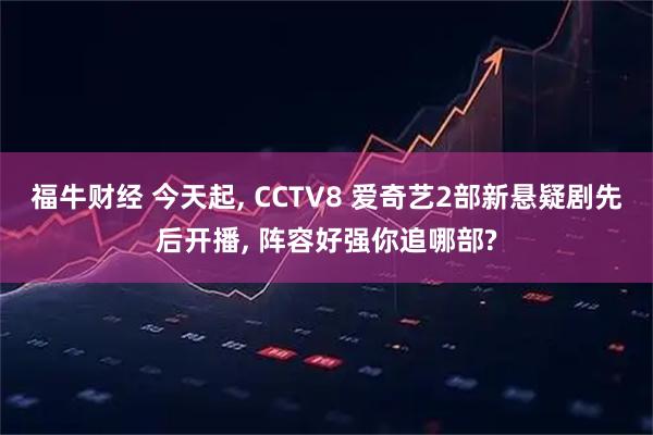 福牛财经 今天起, CCTV8 爱奇艺2部新悬疑剧先后开播, 阵容好强你追哪部?