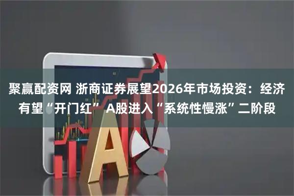 聚赢配资网 浙商证券展望2026年市场投资：经济有望“开门红” A股进入“系统性慢涨”二阶段