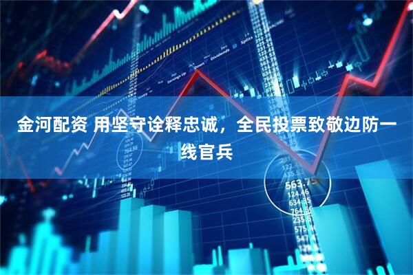 金河配资 用坚守诠释忠诚,全民投票致敬边防一线官兵