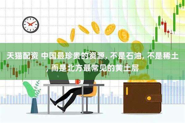 天猫配资 中国最珍贵的资源, 不是石油, 不是稀土, 而是北方最常见的黄土层