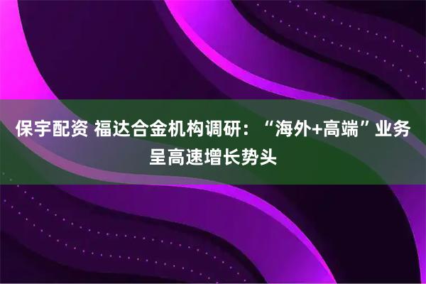 保宇配资 福达合金机构调研：“海外+高端”业务呈高速增长势头