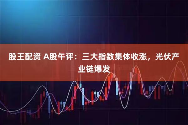 股王配资 A股午评：三大指数集体收涨，光伏产业链爆发