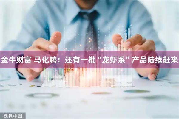 金牛财富 马化腾:还有一批“龙虾系”产品陆续赶来