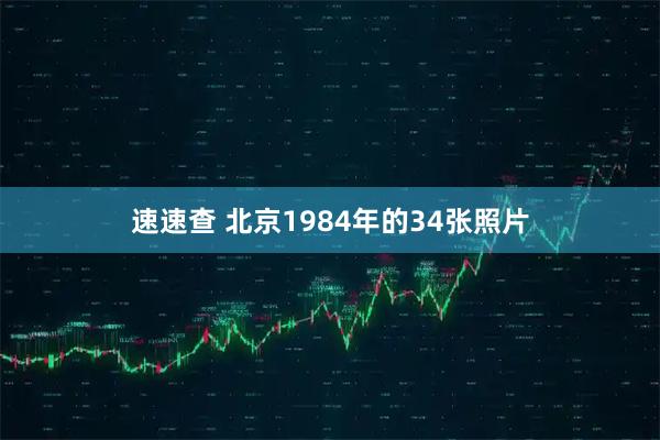 速速查 北京1984年的34张照片