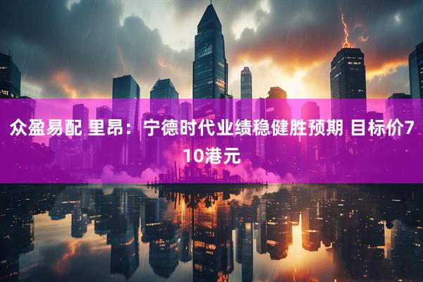 众盈易配 里昂：宁德时代业绩稳健胜预期 目标价710港元