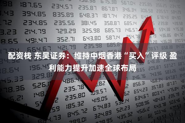 配资栈 东吴证券：维持中烟香港“买入”评级 盈利能力提升加速全球布局
