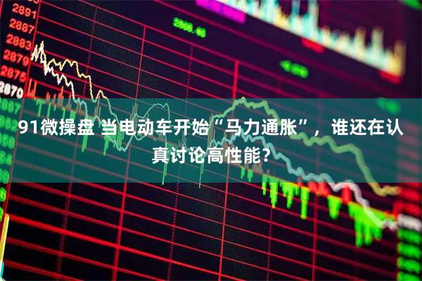 91微操盘 当电动车开始“马力通胀”，谁还在认真讨论高性能？
