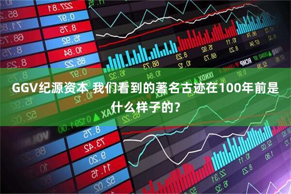 GGV纪源资本 我们看到的著名古迹在100年前是什么样子的？