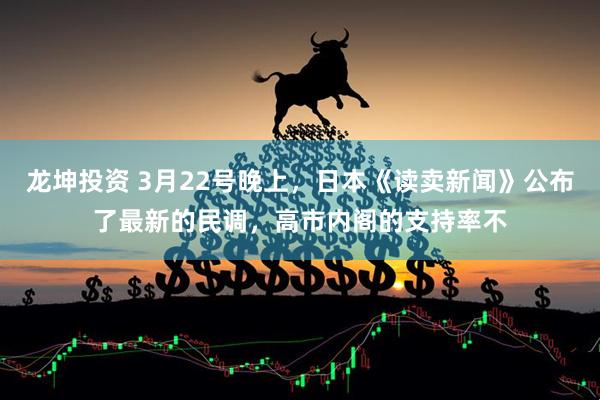 龙坤投资 3月22号晚上，日本《读卖新闻》公布了最新的民调，高市内阁的支持率不