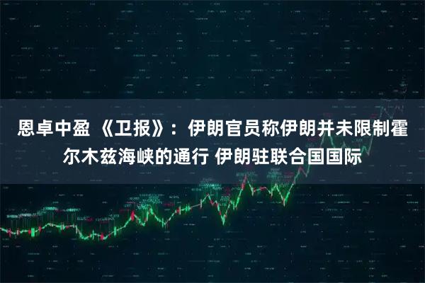 恩卓中盈 《卫报》：伊朗官员称伊朗并未限制霍尔木兹海峡的通行 伊朗驻联合国国际