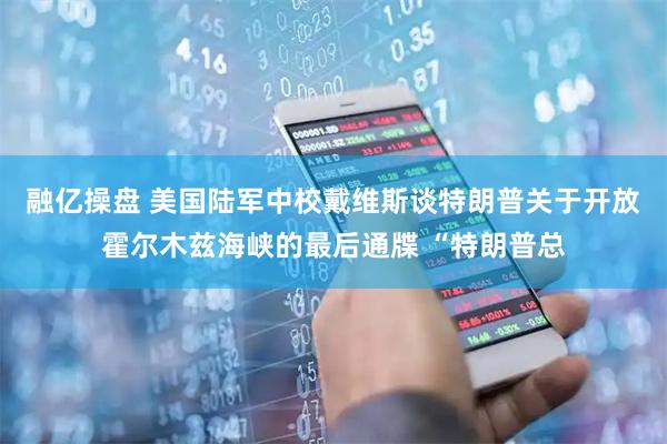 融亿操盘 美国陆军中校戴维斯谈特朗普关于开放霍尔木兹海峡的最后通牒 “特朗普总