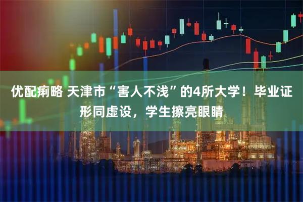 优配痢略 天津市“害人不浅”的4所大学！毕业证形同虚设，学生擦亮眼睛