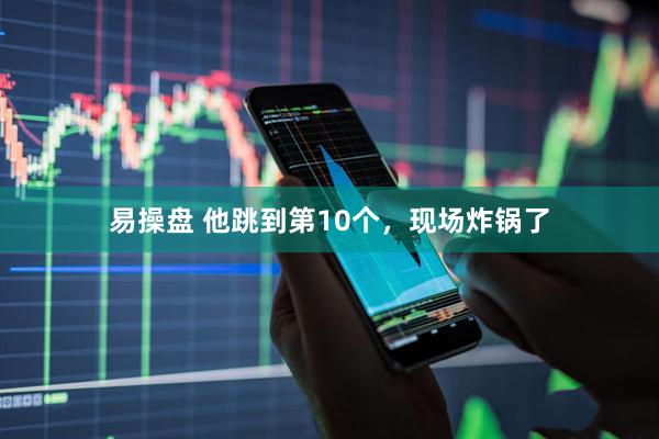 易操盘 他跳到第10个，现场炸锅了