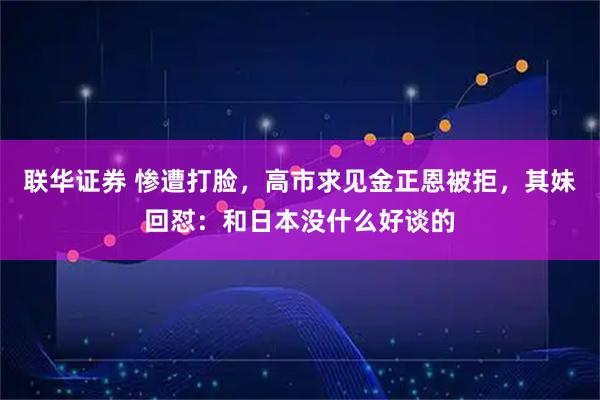联华证券 惨遭打脸，高市求见金正恩被拒，其妹回怼：和日本没什么好谈的