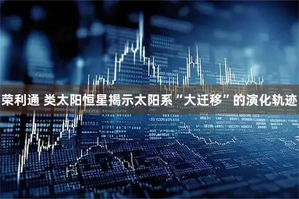 荣利通 类太阳恒星揭示太阳系“大迁移”的演化轨迹