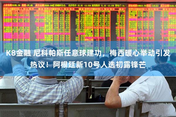 K8金融 尼科帕斯任意球建功，梅西暖心举动引发热议！阿根廷新10号人选初露锋芒