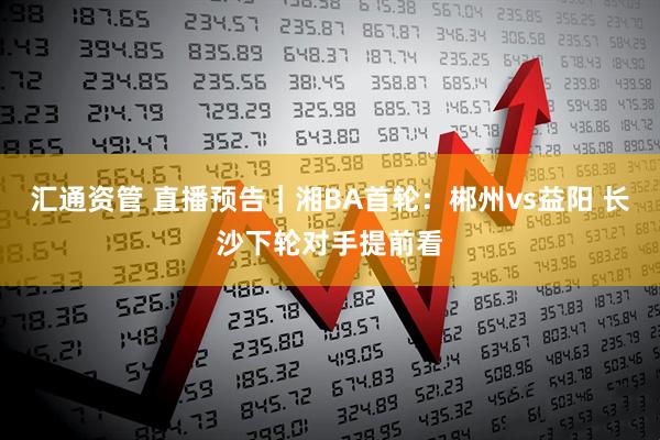 汇通资管 直播预告｜湘BA首轮：郴州vs益阳 长沙下轮对手提前看