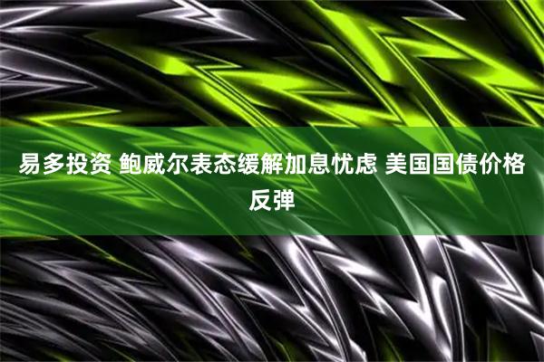 易多投资 鲍威尔表态缓解加息忧虑 美国国债价格反弹