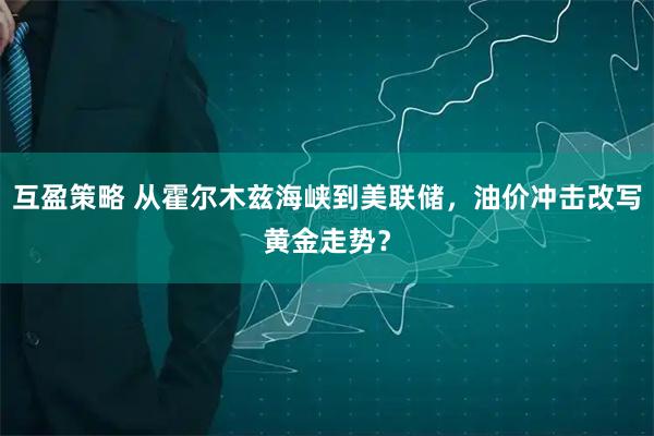 互盈策略 从霍尔木兹海峡到美联储，油价冲击改写黄金走势？