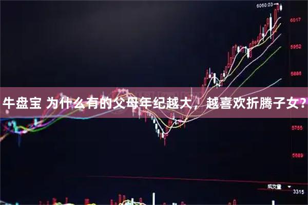 牛盘宝 为什么有的父母年纪越大，越喜欢折腾子女？