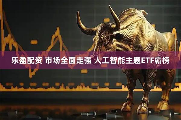 乐盈配资 市场全面走强 人工智能主题ETF霸榜