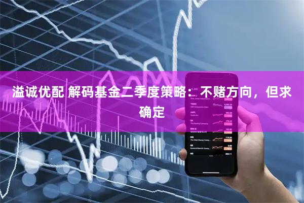 溢诚优配 解码基金二季度策略：不赌方向，但求确定