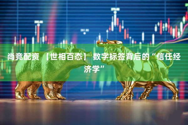 尚竞配资 【世相百态】 数字标签背后的“信任经济学”