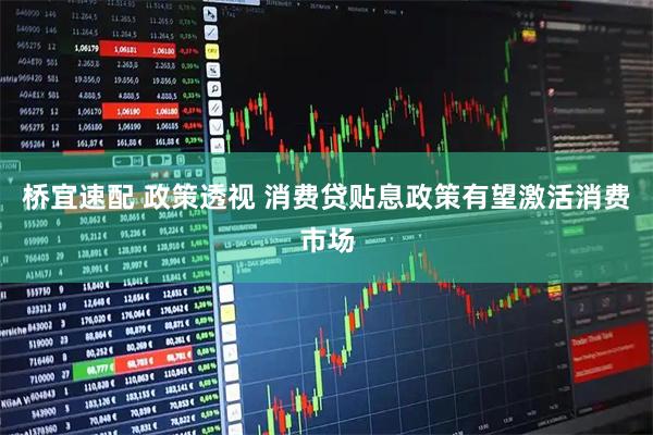 桥宜速配 政策透视 消费贷贴息政策有望激活消费市场