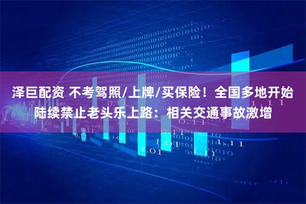 泽巨配资 不考驾照/上牌/买保险！全国多地开始陆续禁止老头乐上路：相关交通事故激增