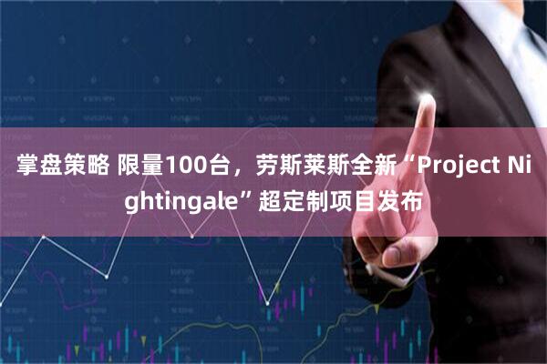 掌盘策略 限量100台，劳斯莱斯全新“Project Nightingale”超定制项目发布
