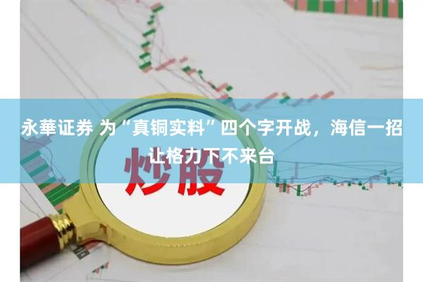 永華证券 为“真铜实料”四个字开战，海信一招让格力下不来台