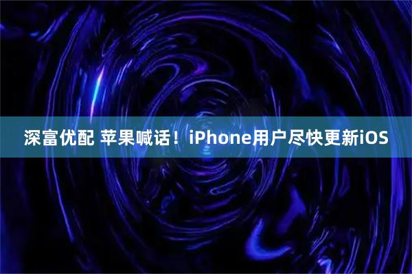 深富优配 苹果喊话！iPhone用户尽快更新iOS