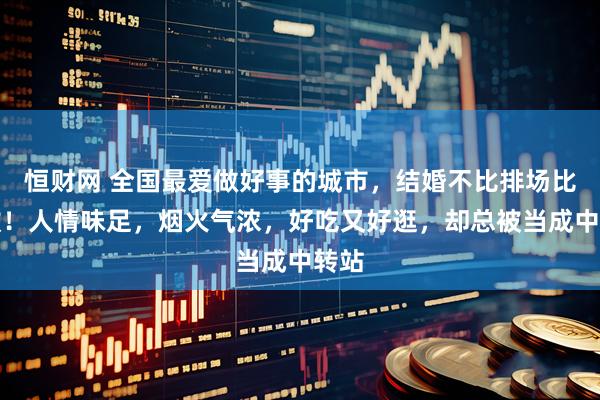 恒财网 全国最爱做好事的城市，结婚不比排场比捐款！人情味足，烟火气浓，好吃又好逛，却总被当成中转站