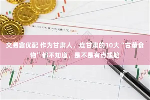 交易鑫优配 作为甘肃人，连甘肃的10大“古董食物”都不知道，是不是有点尴尬