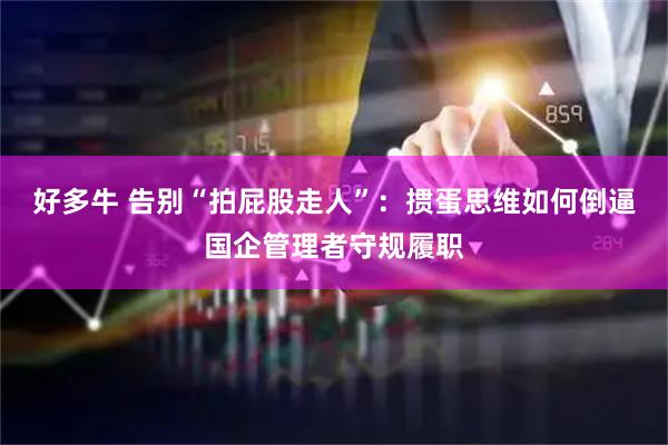 好多牛 告别“拍屁股走人”：掼蛋思维如何倒逼国企管理者守规履职
