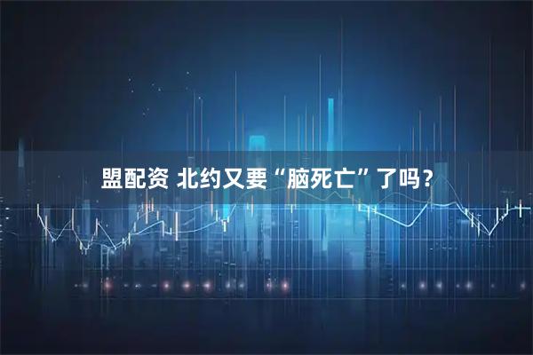 盟配资 北约又要“脑死亡”了吗？