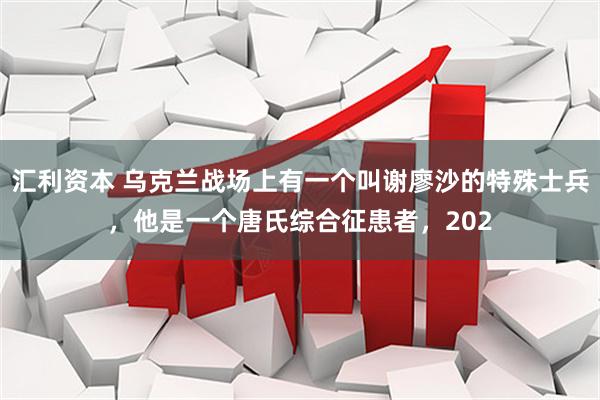 汇利资本 乌克兰战场上有一个叫谢廖沙的特殊士兵,他是一个唐氏综合征患者,202