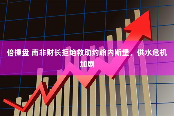 倍操盘 南非财长拒绝救助约翰内斯堡，供水危机加剧