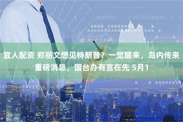 宜人配资 郑丽文想见特朗普？一觉醒来，岛内传来重磅消息，国台办有言在先 5月1
