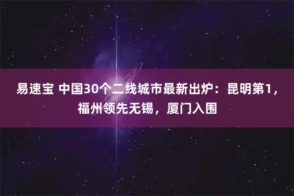 易速宝 中国30个二线城市最新出炉：昆明第1，福州领先无锡，厦门入围