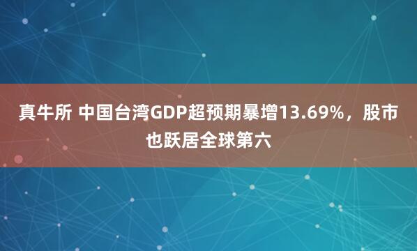 真牛所 中国台湾GDP超预期暴增13.69%,股市也跃居全球第六