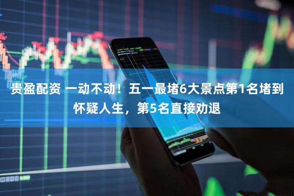 贵盈配资 一动不动！五一最堵6大景点第1名堵到怀疑人生，第5名直接劝退