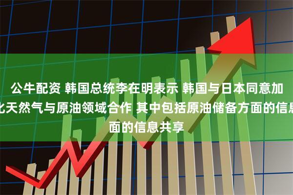 公牛配资 韩国总统李在明表示 韩国与日本同意加强液化天然气与原油领域合作 其中包括原油储备方面的信息共享